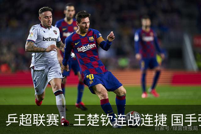 乒超联赛：王楚钦连战连捷 国手强强对话