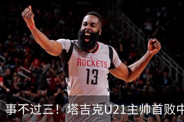事不过三！塔吉克U21主帅首败中国队：进步肉眼可见