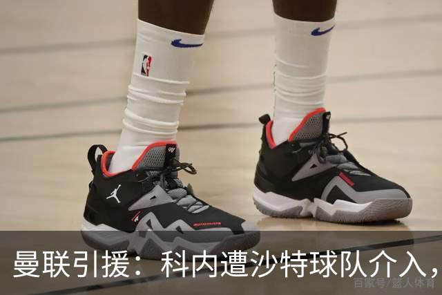 曼联引援：科内遭沙特球队介入，斯科特争夺战领先阿森纳