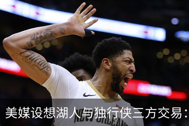美媒设想湖人与独行侠三方交易：克莱或联手东契奇，洛杉矶只送出一人