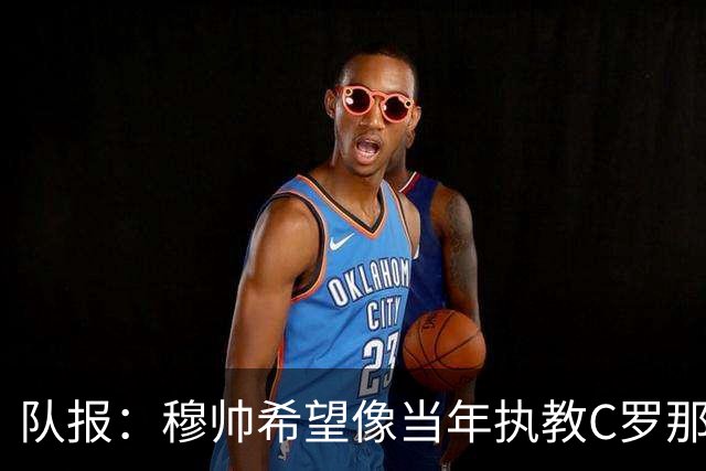 队报：穆帅希望像当年执教C罗那样，把姆巴佩打造成超级核心